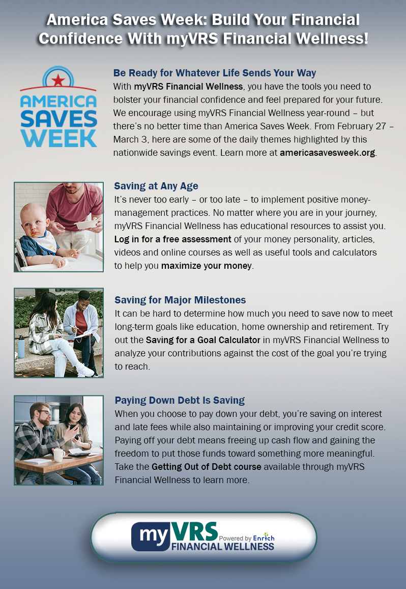 VRS encourages using myVRS Financial Wellness year-round – but there’s no better time than America Saves Week, February 27 – March 3. Learn more about the themes highlighted by this nationwide savings event at americasavesweek.org.
